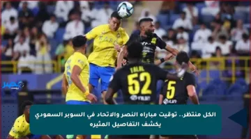 الكل منتظر.. توقيت مباراة النصر والاتحاد في السوبر السعودي يكشف التفاصيل المثيرة